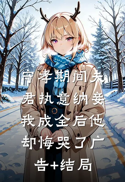 守孝期间夫君执意纳妾，我成全后他却悔哭了广告+结局