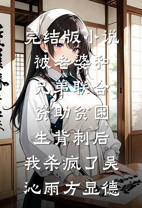 完结版小说被老婆和兄弟联合资助贫困生背刺后，我杀疯了吴沁雨方显德