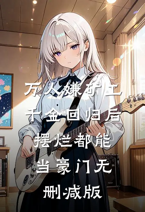万人嫌矿工千金回归后，摆烂都能当豪门无删减版