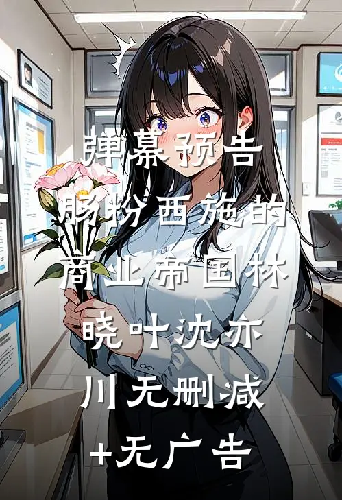 弹幕预告：肠粉西施的商业帝国林晓叶沈亦川无删减+无广告