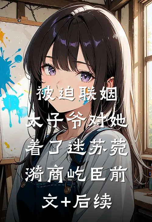 被迫联姻，太子爷对她着了迷苏菀漪商屹臣前文+后续