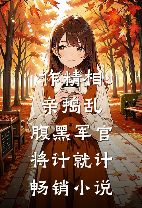 作精相亲捣乱，腹黑军官将计就计畅销小说