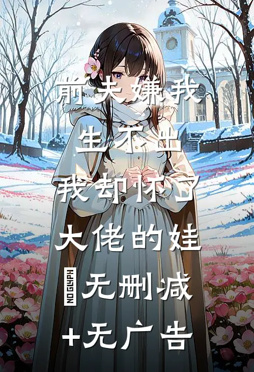 前夫嫌我生不出，我却怀了大佬的娃​无删减+无广告