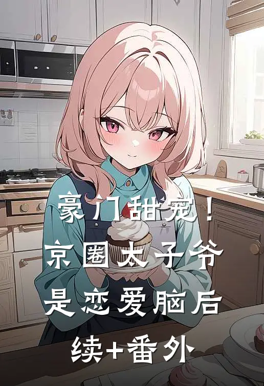 豪门甜宠！京圈太子爷是恋爱脑后续+番外