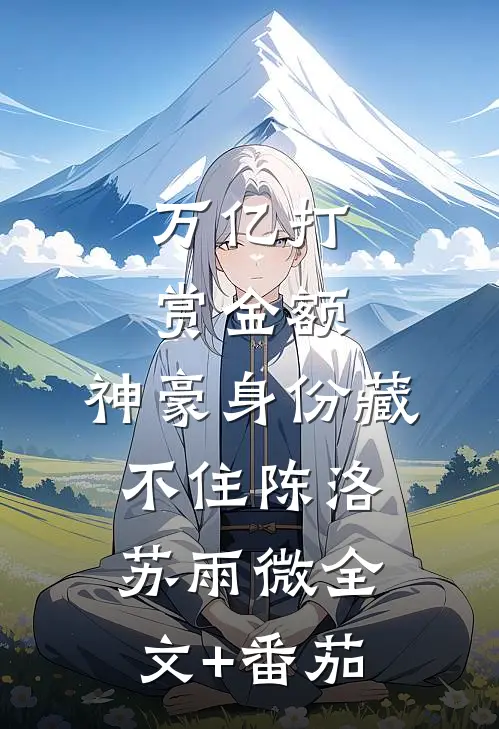 万亿打赏金额，神豪身份藏不住陈洛苏雨微全文+番茄