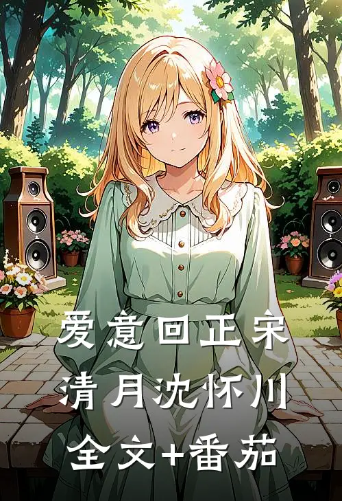 爱意回正宋清月沈怀川全文+番茄