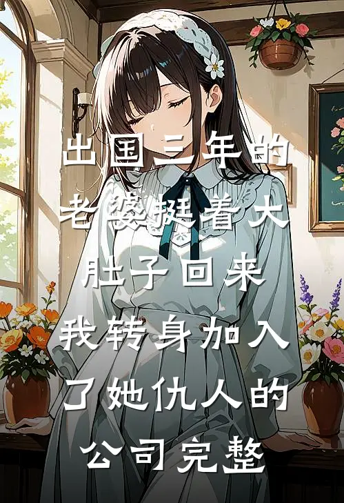 出国三年的老婆挺着大肚子回来，我转身加入了她仇人的公司完整