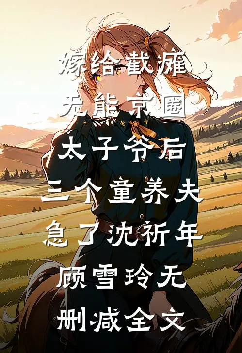嫁给截瘫无能京圈太子爷后，三个童养夫急了沈祈年顾雪玲无删减全文