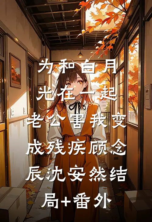 为和白月光在一起，老公害我变成残疾顾念辰沈安然结局+番外