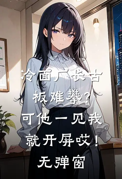 冷面厂长古板难攀？可他一见我就开屏哎！无弹窗