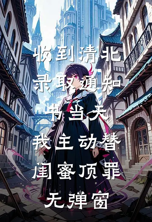 收到清北录取通知书当天，我主动替闺蜜顶罪无弹窗