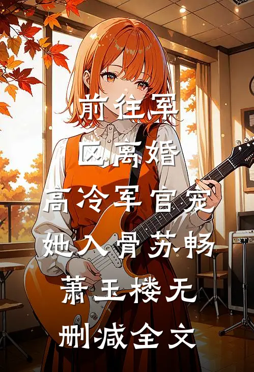 前往军区离婚，高冷军官宠她入骨苏畅萧玉楼无删减全文