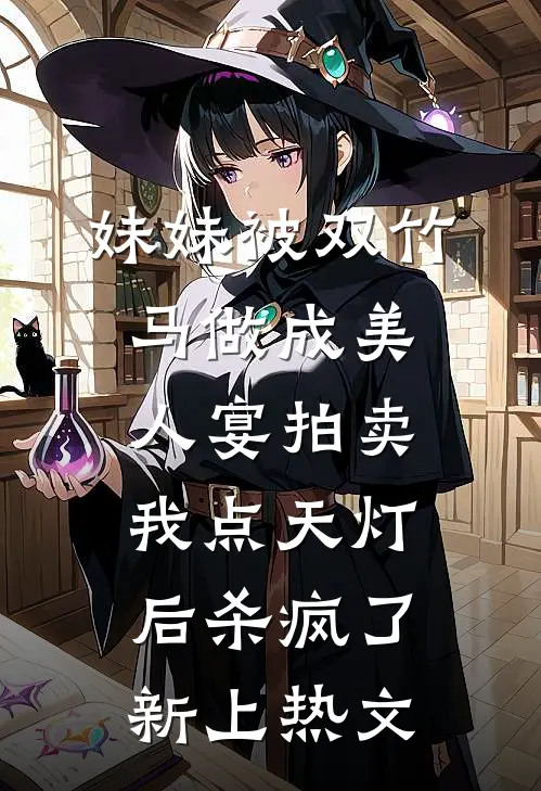 妹妹被双竹马做成美人宴拍卖，我点天灯后杀疯了新上热文