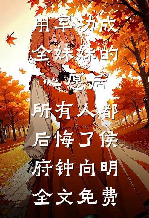 用军功成全妹妹的心愿后，所有人都后悔了侯府钟向明全文免费