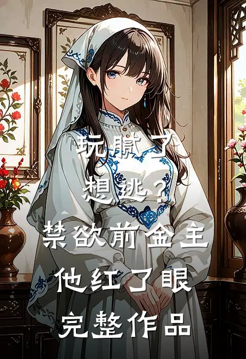玩腻了想逃？禁欲前金主他红了眼完整作品