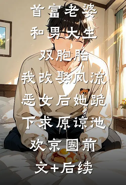 首富老婆和男大生双胞胎，我改娶风流恶女后她跪下求原谅池欢京圈前文+后续