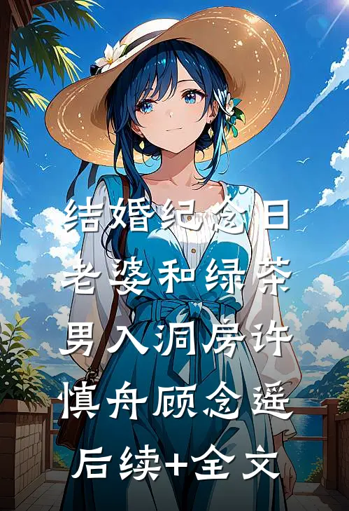 结婚纪念日，老婆和绿茶男入洞房许慎舟顾念遥后续+全文