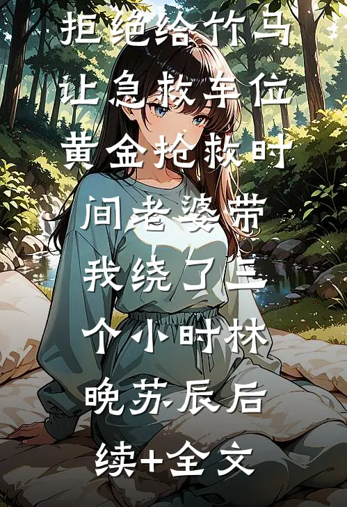 拒绝给竹马让急救车位，黄金抢救时间老婆带我绕了三个小时林晚苏辰后续+全文