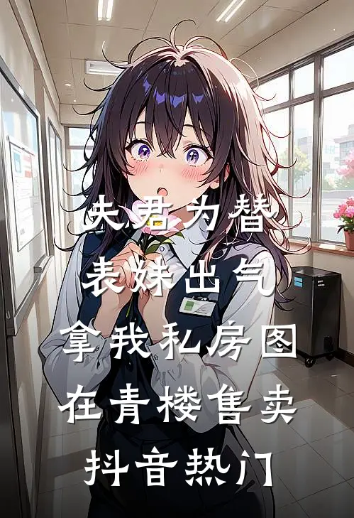 夫君为替表妹出气，拿我私房图在青楼售卖抖音热门