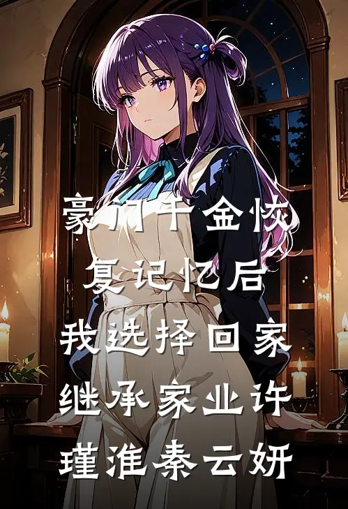 豪门千金恢复记忆后，我选择回家继承家业许瑾淮秦云妍