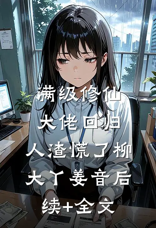 满级修仙大佬回归，人渣慌了柳大丫姜音后续+全文