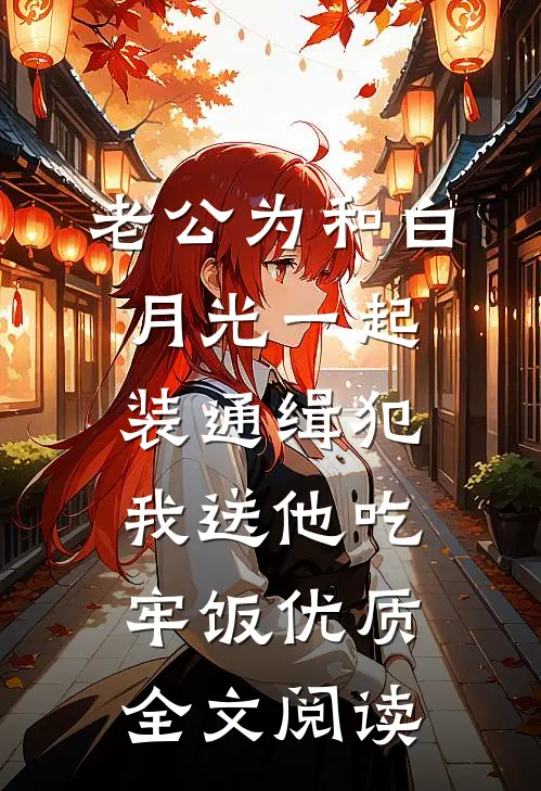 老公为和白月光一起装通缉犯，我送他吃牢饭优质全文阅读