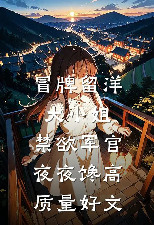 冒牌留洋大小姐，禁欲军官夜夜馋高质量好文