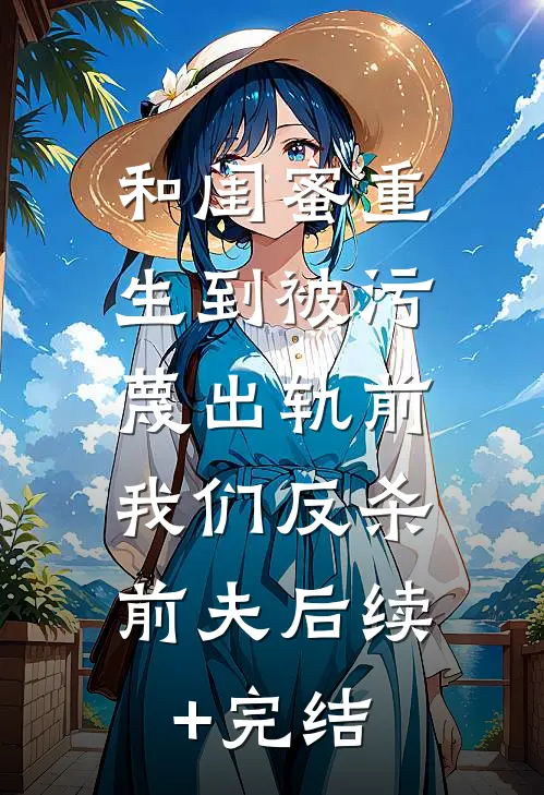和闺蜜重生到被污蔑出轨前，我们反杀前夫后续+完结