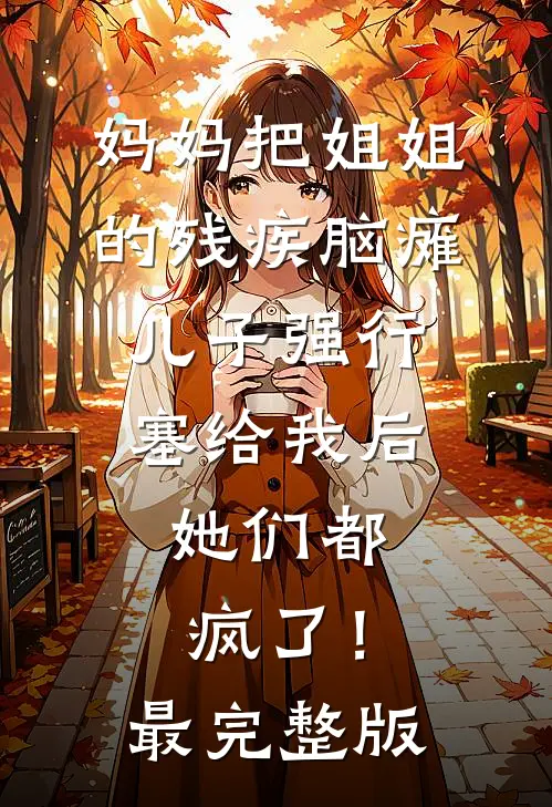 妈妈把姐姐的残疾脑瘫儿子强行塞给我后，她们都疯了！最完整版