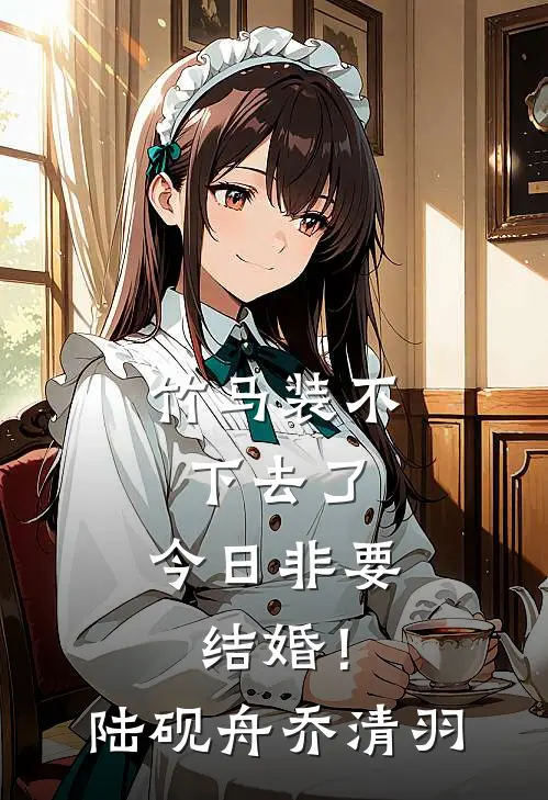竹马装不下去了，今日非要结婚！陆砚舟乔清羽