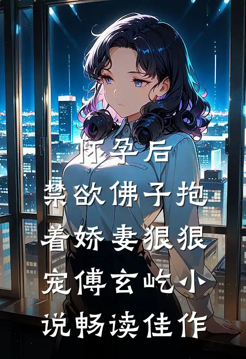 怀孕后，禁欲佛子抱着娇妻狠狠宠傅玄屹小说畅读佳作