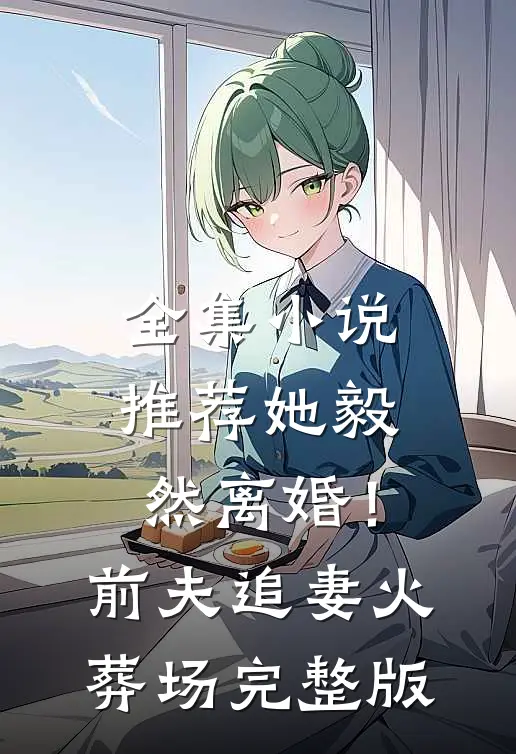 全集小说推荐她毅然离婚！前夫追妻火葬场完整版