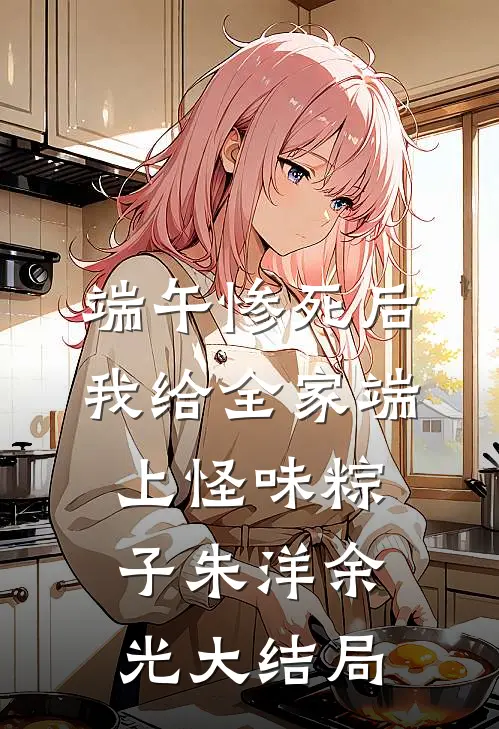 端午惨死后，我给全家端上怪味粽子朱洋余光大结局