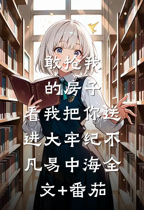 敢抢我的房子，看我把你送进大牢纪不凡易中海全文+番茄