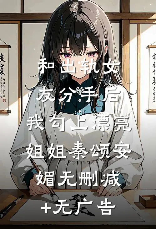和出轨女友分手后，我勾上漂亮姐姐秦颂安媚无删减+无广告