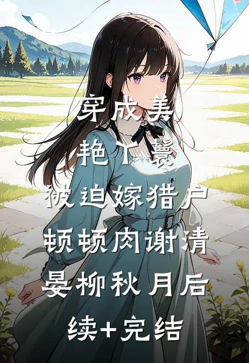 穿成美艳丫鬟，被迫嫁猎户顿顿肉谢清晏柳秋月后续+完结