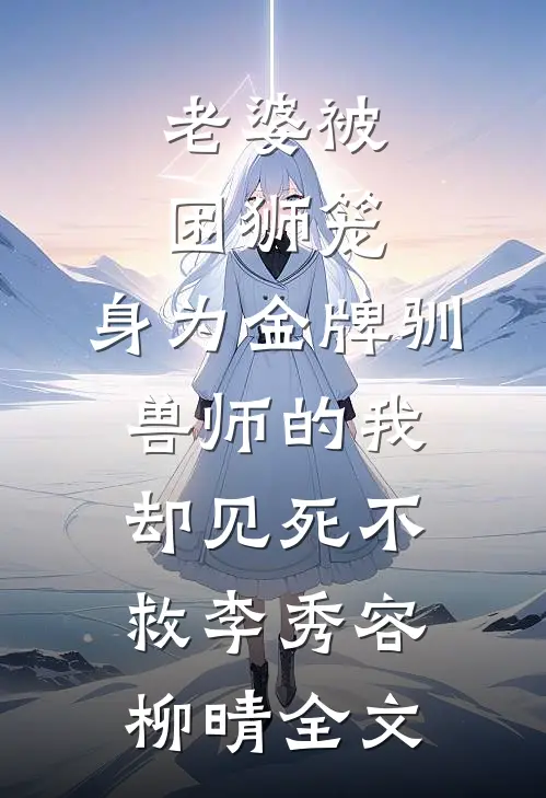 老婆被困狮笼，身为金牌驯兽师的我却见死不救李秀容柳晴全文