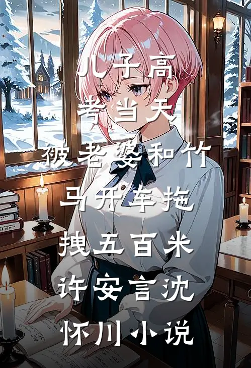 儿子高考当天，被老婆和竹马开车拖拽五百米许安言沈怀川小说