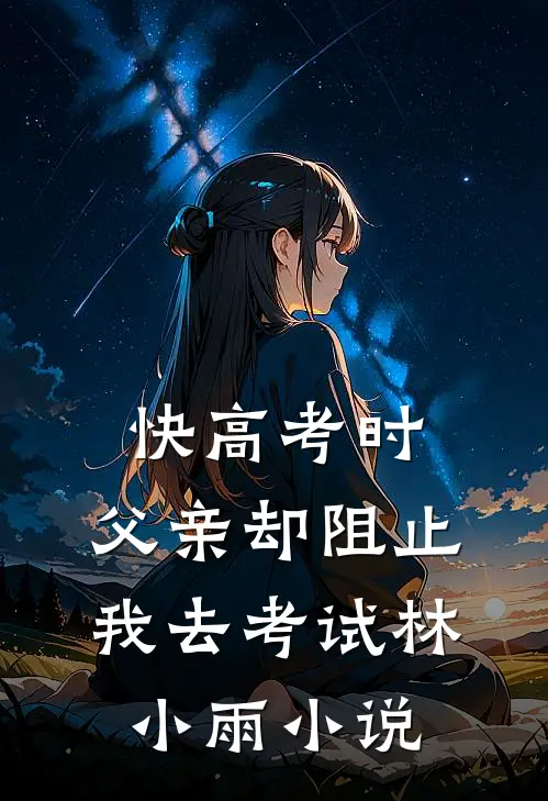 快高考时，父亲却阻止我去考试林小雨小说