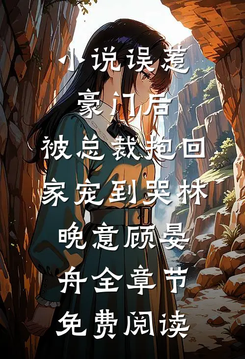 小说误惹豪门后，被总裁抱回家宠到哭林晚意顾晏舟全章节免费阅读