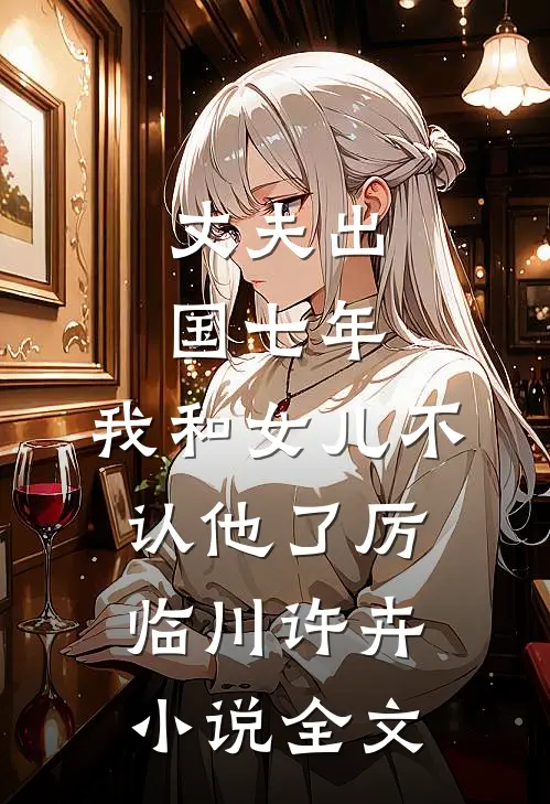 丈夫出国七年，我和女儿不认他了厉临川许卉小说全文