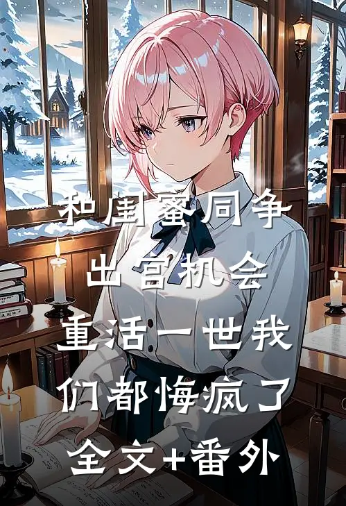 和闺蜜同争出宫机会，重活一世我们都悔疯了全文+番外