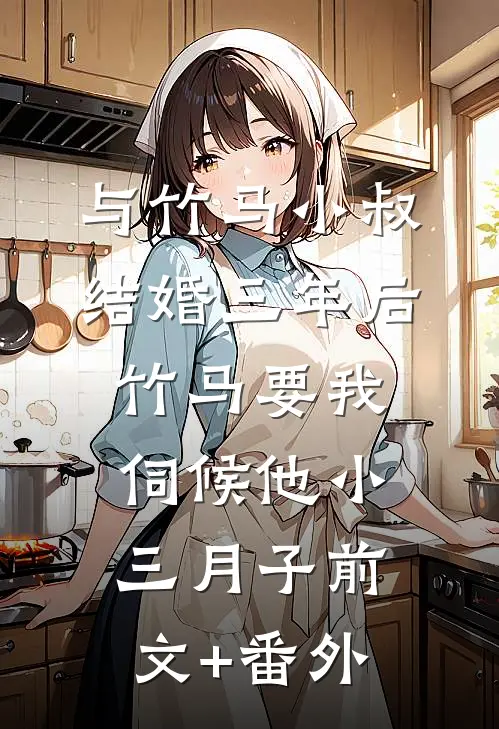 与竹马小叔结婚三年后，竹马要我伺候他小三月子前文+番外