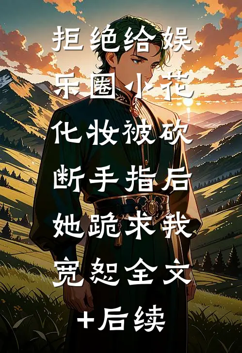 拒绝给娱乐圈小花化妆被砍断手指后，她跪求我宽恕全文+后续