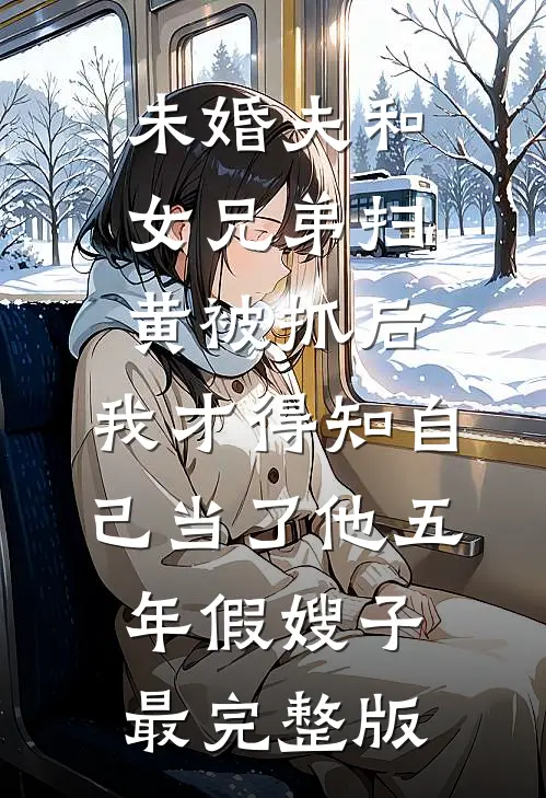 未婚夫和女兄弟扫黄被抓后，我才得知自己当了他五年假嫂子最完整版