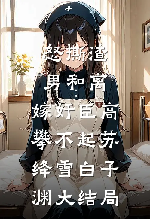 怒撕渣男和离，嫁奸臣高攀不起苏绛雪白子渊大结局