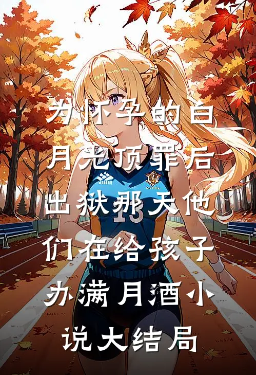 为怀孕的白月光顶罪后，出狱那天他们在给孩子办满月酒小说大结局