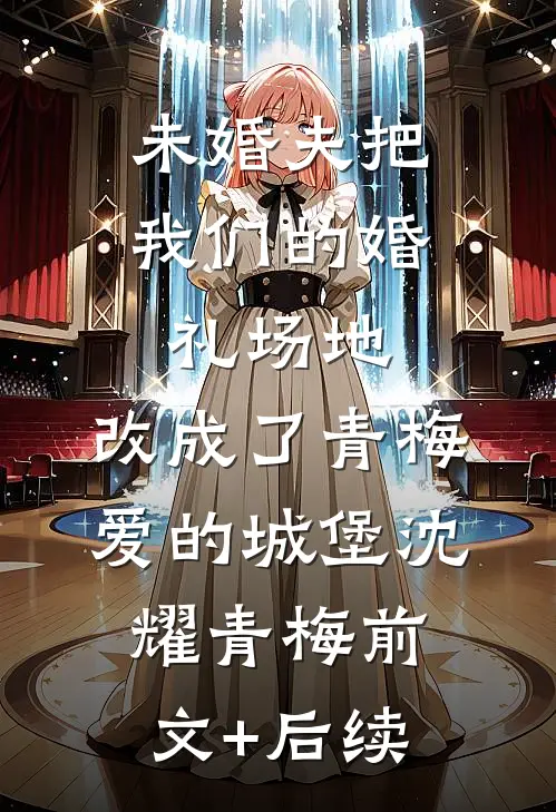 未婚夫把我们的婚礼场地，改成了青梅爱的城堡沈耀青梅前文+后续