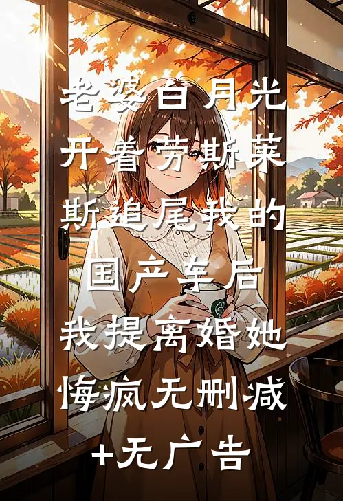 老婆白月光开着劳斯莱斯追尾我的国产车后，我提离婚她悔疯无删减+无广告