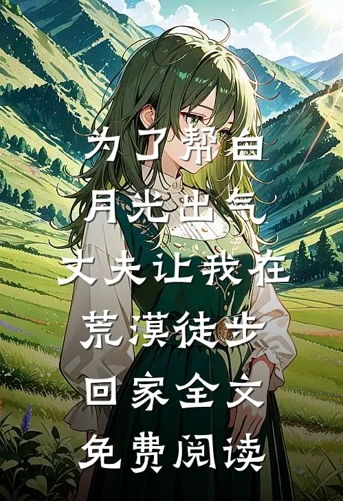 为了帮白月光出气，丈夫让我在荒漠徒步回家全文免费阅读